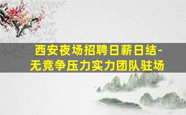 西安夜场招聘日薪日结-无竞争压力实力团队驻场