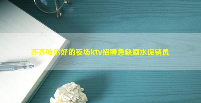 齐齐哈尔好的夜场ktv招聘急缺酒水促销员